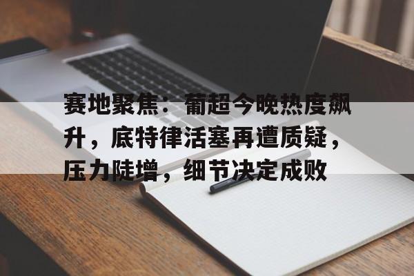 赛地聚焦:葡超今晚热度飙升,底特律活塞再遭质疑,压力陡增,细节决定成败 赛地聚焦:葡超今晚热度飙升,底特律活塞再遭质疑,压力陡增,细节决定成败