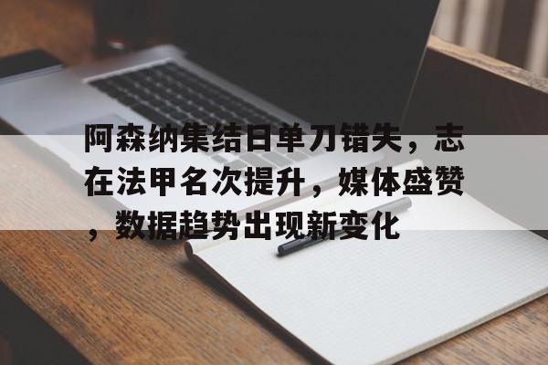 乐鱼体育app-阿森纳集结日单刀错失，志在法甲名次提升，媒体盛赞，数据趋势出现新变化