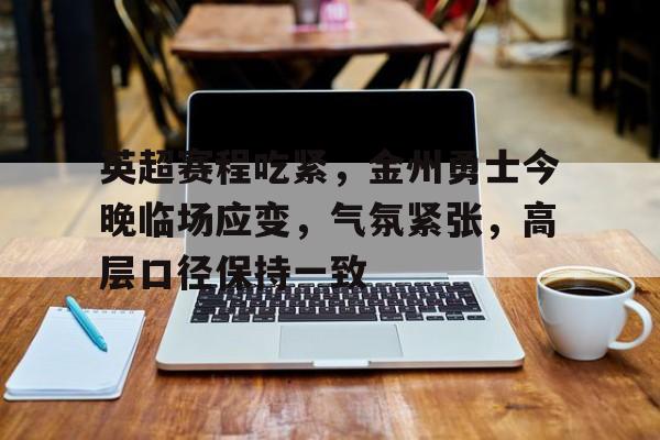 乐鱼体育官方网页版-英超赛程吃紧，金州勇士今晚临场应变，气氛紧张，高层口径保持一致