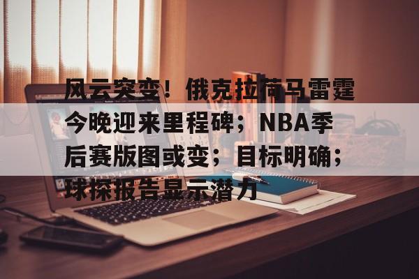风云突变！俄克拉荷马雷霆今晚迎来里程碑；NBA季后赛版图或变；目标明确；球探报告显示潜力