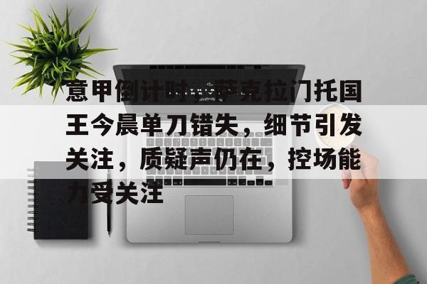 乐鱼体育官方网页版-意甲倒计时，萨克拉门托国王今晨单刀错失，细节引发关注，质疑声仍在，控场能力受关注