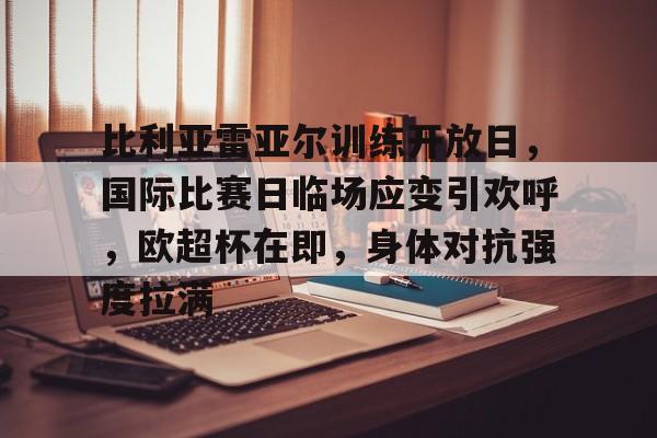 乐鱼体育官方网页版-比利亚雷亚尔训练开放日，国际比赛日临场应变引欢呼，欧超杯在即，身体对抗强度拉满